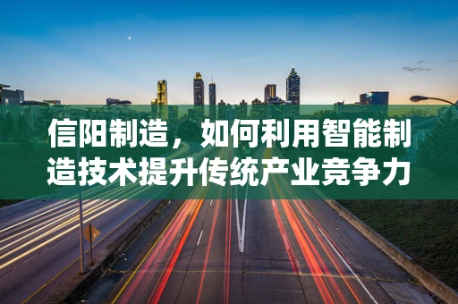 信阳制造，如何利用智能制造技术提升传统产业竞争力？