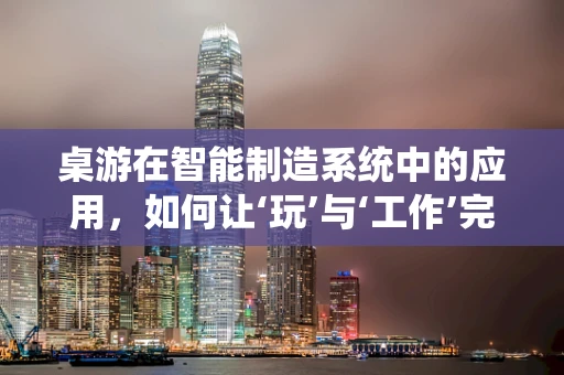 桌游在智能制造系统中的应用，如何让‘玩’与‘工作’完美融合？