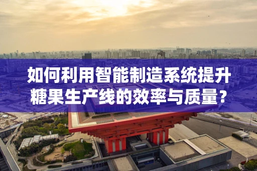 如何利用智能制造系统提升糖果生产线的效率与质量？