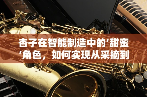 杏子在智能制造中的‘甜蜜’角色，如何实现从采摘到加工的智能优化？