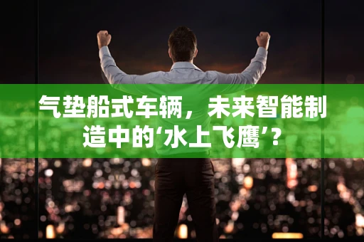 气垫船式车辆，未来智能制造中的‘水上飞鹰’？