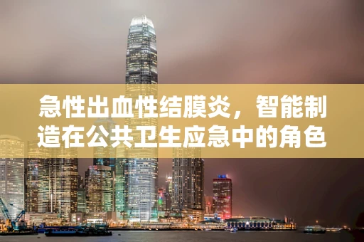 急性出血性结膜炎，智能制造在公共卫生应急中的角色与挑战