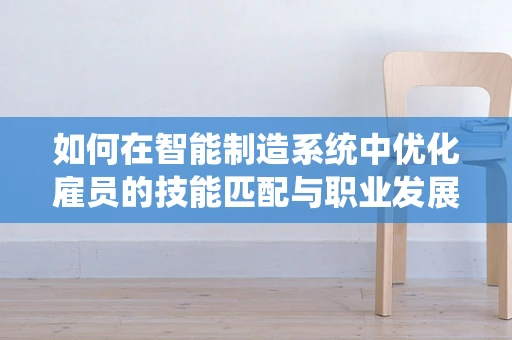 如何在智能制造系统中优化雇员的技能匹配与职业发展？
