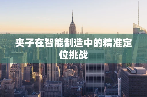 夹子在智能制造中的精准定位挑战