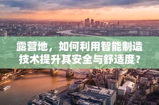 露营地，如何利用智能制造技术提升其安全与舒适度？