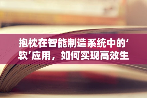 抱枕在智能制造系统中的‘软’应用，如何实现高效生产与个性化定制的完美结合？