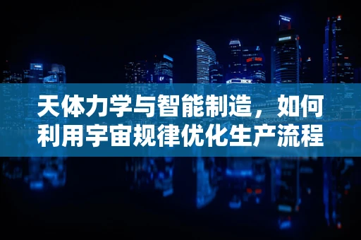 天体力学与智能制造，如何利用宇宙规律优化生产流程？
