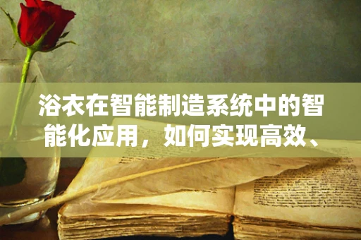 浴衣在智能制造系统中的智能化应用，如何实现高效、舒适的个性化定制？