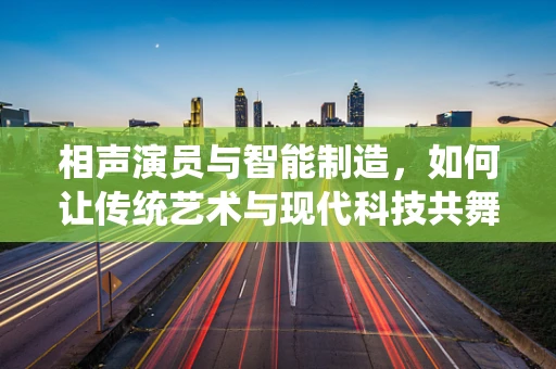 相声演员与智能制造，如何让传统艺术与现代科技共舞？