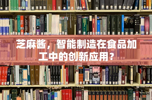 芝麻酱，智能制造在食品加工中的创新应用？