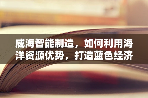 威海智能制造，如何利用海洋资源优势，打造蓝色经济新引擎？