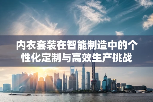 内衣套装在智能制造中的个性化定制与高效生产挑战