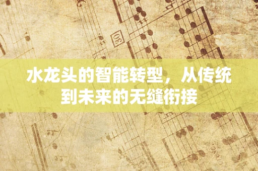 水龙头的智能转型，从传统到未来的无缝衔接