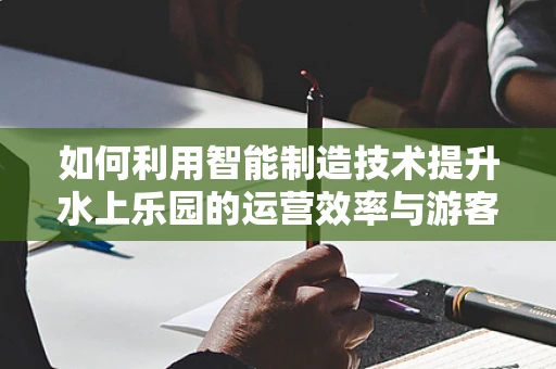 如何利用智能制造技术提升水上乐园的运营效率与游客体验？