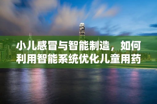 小儿感冒与智能制造，如何利用智能系统优化儿童用药管理？