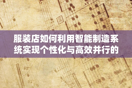 服装店如何利用智能制造系统实现个性化与高效并行的生产？