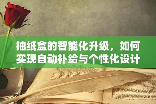 抽纸盒的智能化升级，如何实现自动补给与个性化设计？