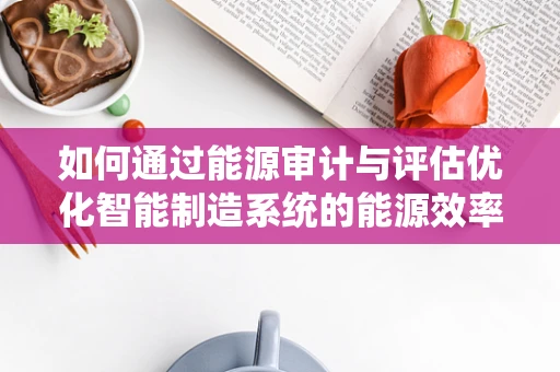 如何通过能源审计与评估优化智能制造系统的能源效率？
