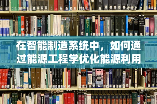 在智能制造系统中，如何通过能源工程学优化能源利用效率？