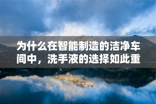 为什么在智能制造的洁净车间中，洗手液的选择如此重要？