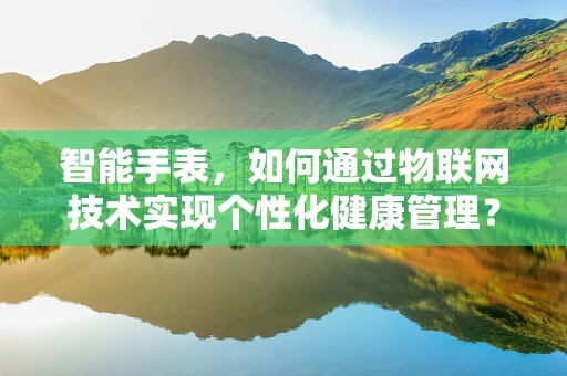 智能手表，如何通过物联网技术实现个性化健康管理？