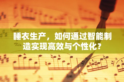 睡衣生产，如何通过智能制造实现高效与个性化？