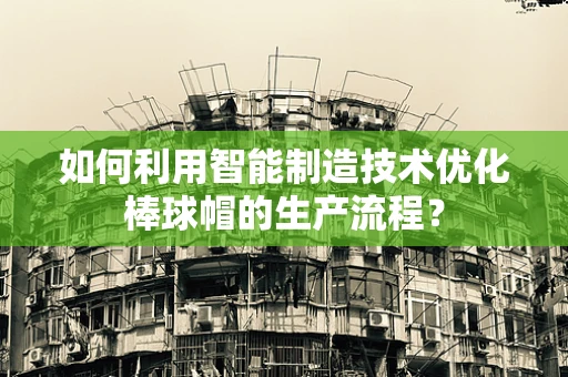 如何利用智能制造技术优化棒球帽的生产流程？