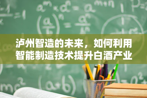 泸州智造的未来，如何利用智能制造技术提升白酒产业？