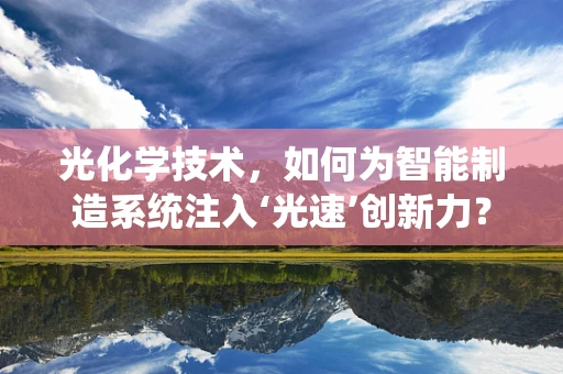 光化学技术，如何为智能制造系统注入‘光速’创新力？