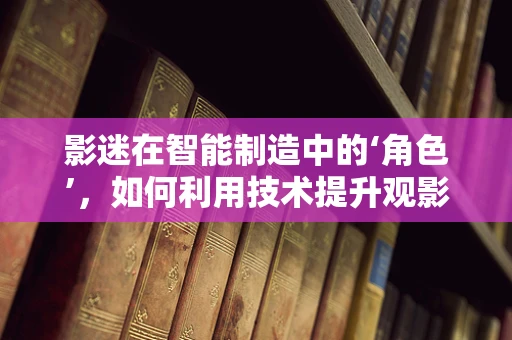 影迷在智能制造中的‘角色’，如何利用技术提升观影体验？