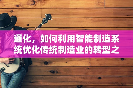 通化，如何利用智能制造系统优化传统制造业的转型之路？