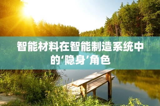 智能材料在智能制造系统中的‘隐身’角色