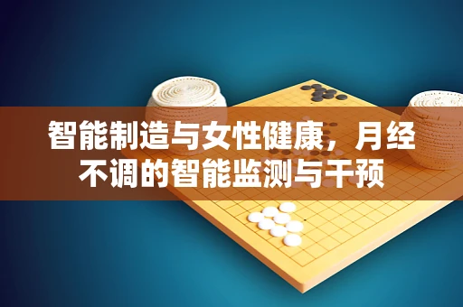 智能制造与女性健康，月经不调的智能监测与干预