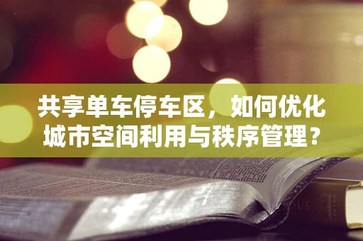 共享单车停车区，如何优化城市空间利用与秩序管理？