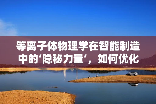 等离子体物理学在智能制造中的‘隐秘力量’，如何优化加工过程？