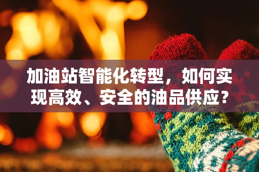 加油站智能化转型，如何实现高效、安全的油品供应？