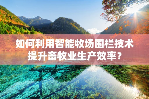 如何利用智能牧场围栏技术提升畜牧业生产效率？
