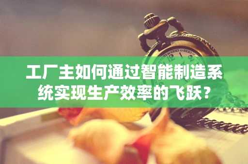 工厂主如何通过智能制造系统实现生产效率的飞跃？