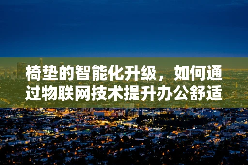 椅垫的智能化升级，如何通过物联网技术提升办公舒适度？
