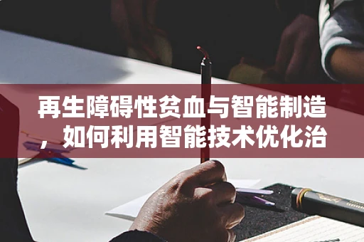 再生障碍性贫血与智能制造，如何利用智能技术优化治疗流程？