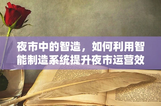 夜市中的智造，如何利用智能制造系统提升夜市运营效率？