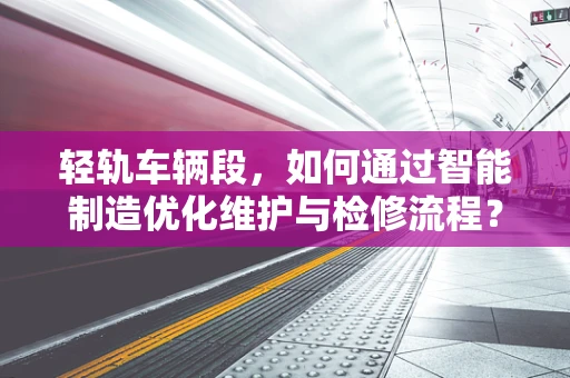 轻轨车辆段，如何通过智能制造优化维护与检修流程？