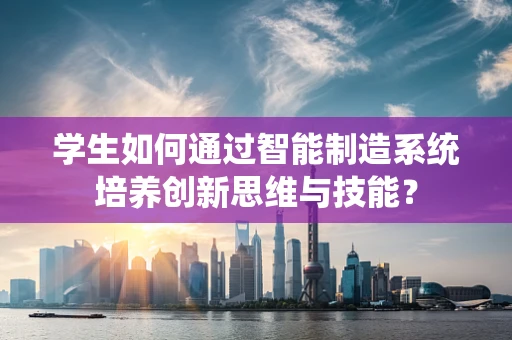 学生如何通过智能制造系统培养创新思维与技能？