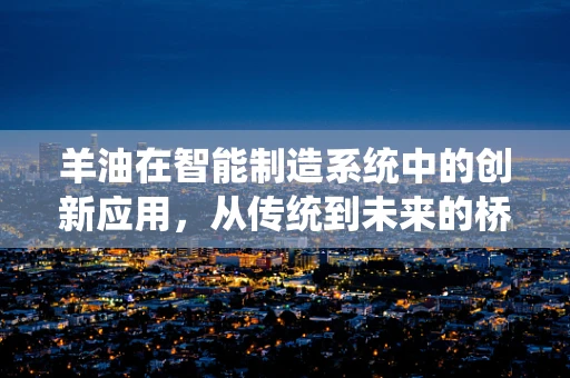 羊油在智能制造系统中的创新应用，从传统到未来的桥梁？