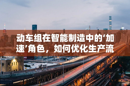 动车组在智能制造中的‘加速’角色，如何优化生产流程？