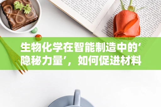 生物化学在智能制造中的‘隐秘力量’，如何促进材料创新与优化？