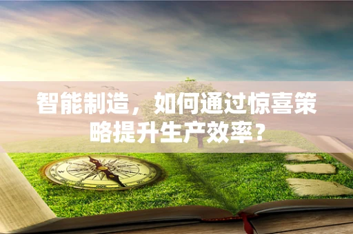 智能制造，如何通过惊喜策略提升生产效率？