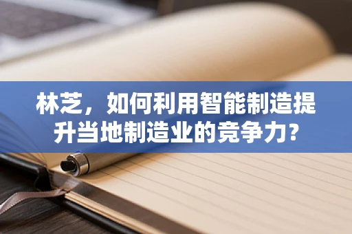 林芝，如何利用智能制造提升当地制造业的竞争力？
