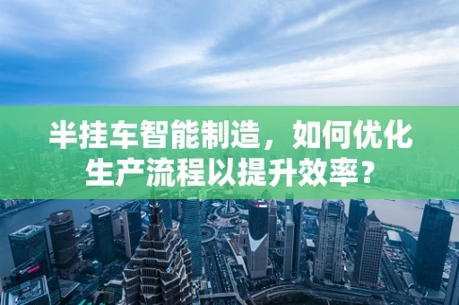 半挂车智能制造，如何优化生产流程以提升效率？