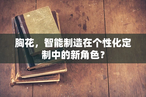 胸花，智能制造在个性化定制中的新角色？